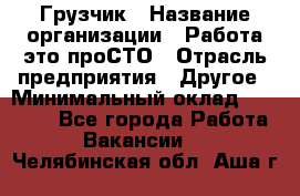 Грузчик › Название организации ­ Работа-это проСТО › Отрасль предприятия ­ Другое › Минимальный оклад ­ 26 000 - Все города Работа » Вакансии   . Челябинская обл.,Аша г.